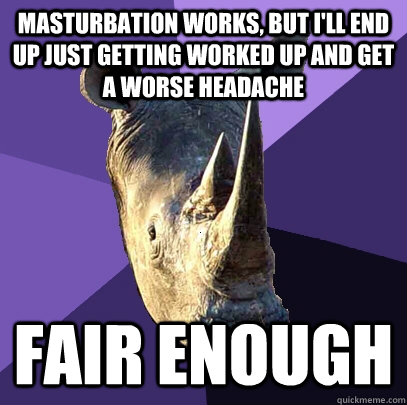 Masturbation works, but I'll end up just getting worked up and get a worse headache Fair enough  Sexually Oblivious Rhino
