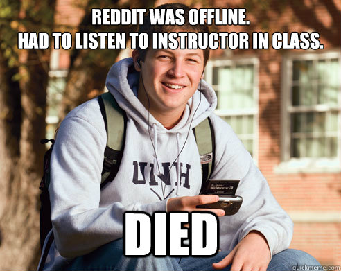 Reddit was offline.
Had to listen to instructor in class. Died  - Reddit was offline.
Had to listen to instructor in class. Died   College Freshman