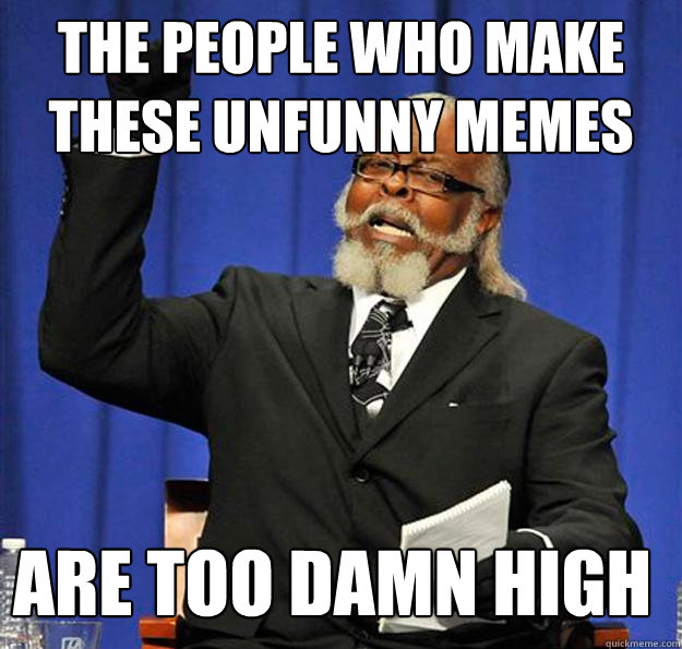 The people who make these unfunny memes Are too damn high  Jimmy McMillan