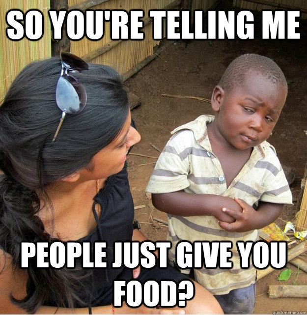 So you're telling me  people just give you food?  Skeptical Third World Kid