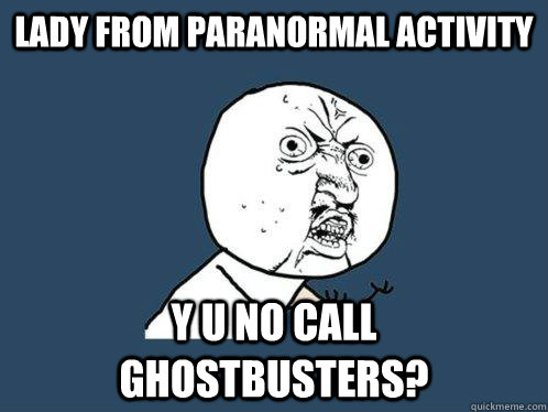 Lady from paranormal activity y u no call ghostbusters?  Y U No