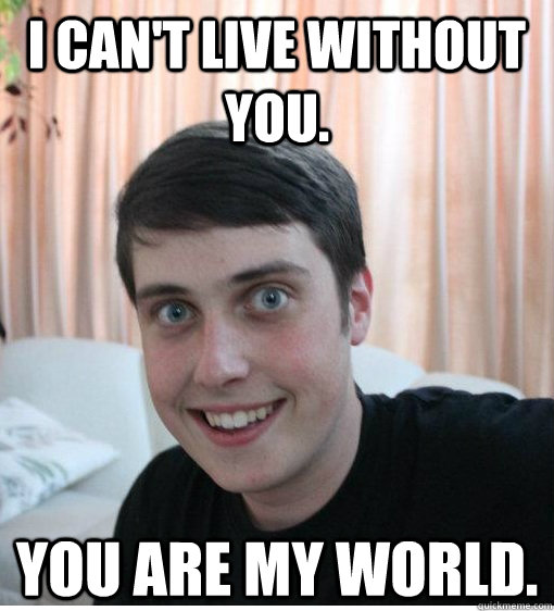 I can't live without you. You are my world.  - I can't live without you. You are my world.   Overly Attached Boyfriend