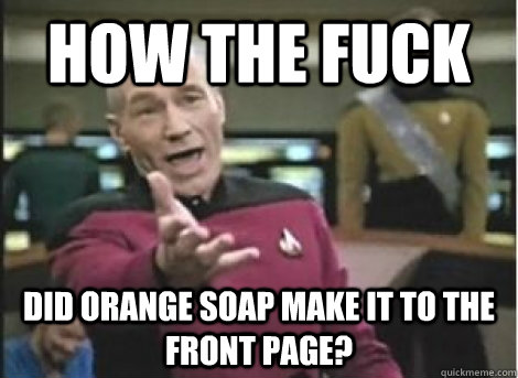 How the fuck did orange soap make it to the front page? - How the fuck did orange soap make it to the front page?  Misc