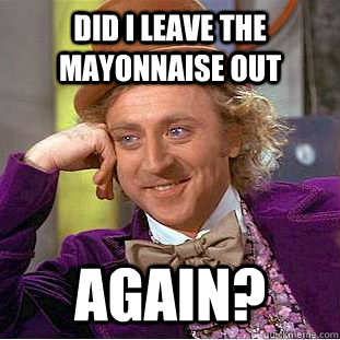 Did I leave the mayonnaise out Again?  Condescending Wonka