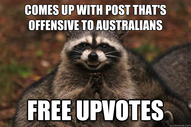 Comes up with post that's offensive to australians
 free upvotes - Comes up with post that's offensive to australians
 free upvotes  Evil Plotting Raccoon