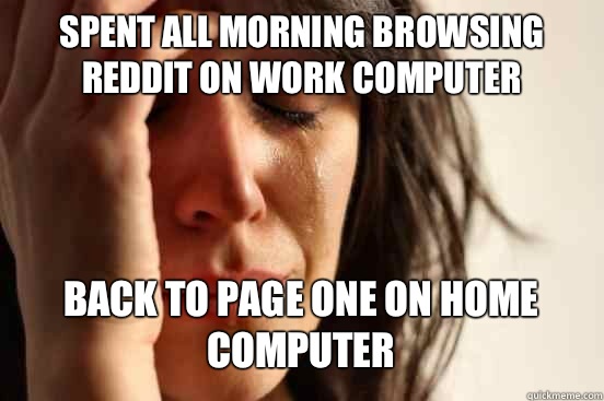 Spent all morning browsing reddit on work computer
 Back to page one on home computer   First World Problems