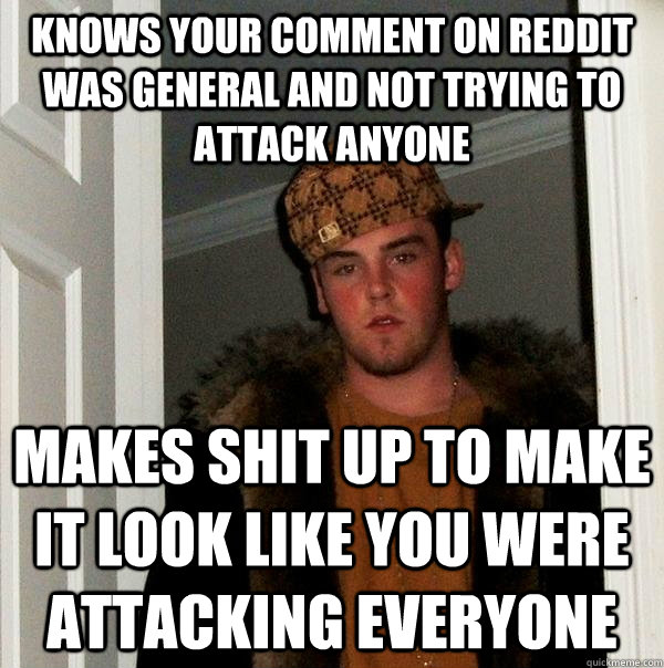 Knows your comment on REDDIT was general and not trying to attack anyone makes shit up to make it look like you were attacking everyone  Scumbag Steve