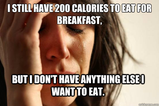 I still have 200 calories to eat for breakfast, But I don't have anything else I want to eat.  First World Problems