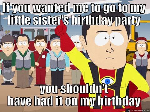 IF YOU WANTED ME TO GO TO MY LITTLE SISTER'S BIRTHDAY PARTY YOU SHOULDN'T HAVE HAD IT ON MY BIRTHDAY Captain Hindsight