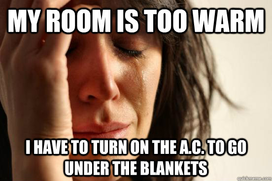 My room is too warm I have to turn on the A.C. to go under the blankets  First World Problems