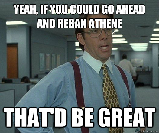 Yeah, if you could go ahead and reban athene That'd be great  Lumbergh