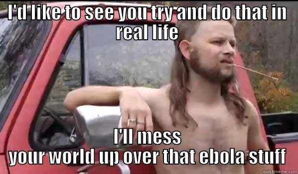 I'D LIKE TO SEE YOU TRY AND DO THAT IN REAL LIFE I'LL MESS YOUR WORLD UP OVER THAT EBOLA STUFF Almost Politically Correct Redneck