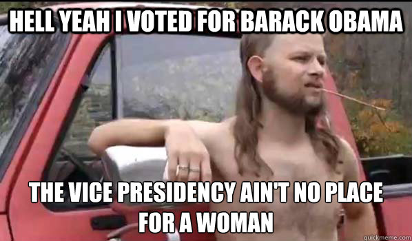 hell yeah i voted for barack obama the vice presidency ain't no place for a woman  Almost Politically Correct Redneck