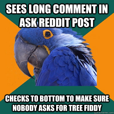 Sees long comment in ask reddit post Checks to bottom to make sure nobody asks for tree fiddy  Paranoid Parrot