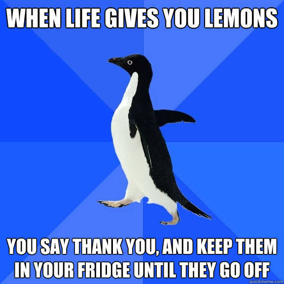 When life gives you lemons you say thank you, and keep them in your fridge until they go off  Socially Awkward Penguin