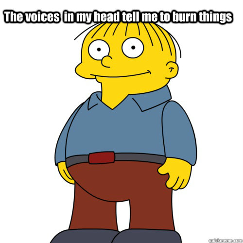 The voices  in my head tell me to burn things   - The voices  in my head tell me to burn things    Ralph Wiggum