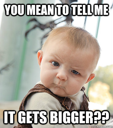 you mean to tell me it gets bigger?? - you mean to tell me it gets bigger??  skeptical baby