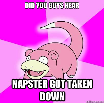 DID YOU GUYS HEAR NAPSTER GOT TAKEN DOWN  Slowpoke