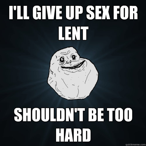 I'll give up sex for lent Shouldn't be too hard  Forever Alone