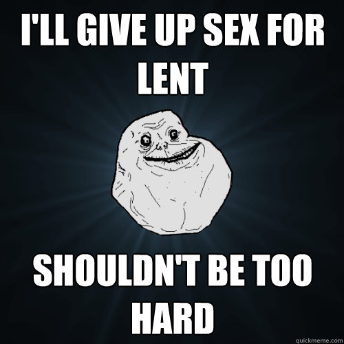 I'll give up sex for lent Shouldn't be too hard - I'll give up sex for lent Shouldn't be too hard  Forever Alone