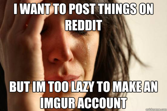 I want to post things on reddit But im too lazy to make an imgur account  First World Problems