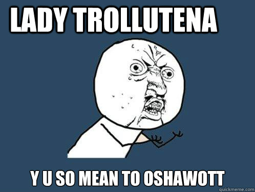 LADY TROLLUTENA y u SO MEAN TO OSHAWOTT  Y U No