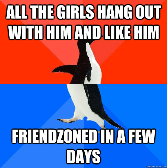all the girls hang out with him and like him friendzoned in a few days   Socially Awesome Awkward Penguin