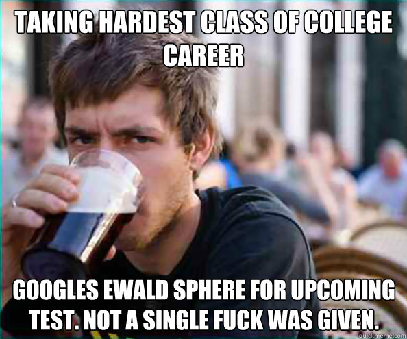 Taking hardest class of college career Googles ewald sphere for upcoming test. not a single fuck was given.  Lazy College Senior
