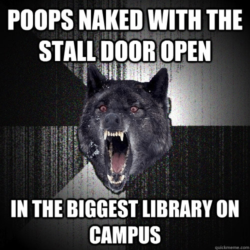 poops naked with the stall door open  In the biggest library on campus  Insanity Wolf