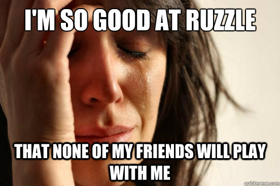 I'm so good at ruzzle that none of my friends will play with me  First World Problems