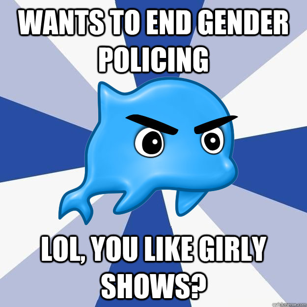 wants to end gender policing lol, you like girly shows?  SRS Logic