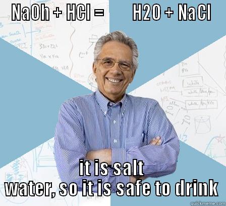 NAOH + HCL =         H2O + NACL IT IS SALT WATER, SO IT IS SAFE TO DRINK Engineering Professor