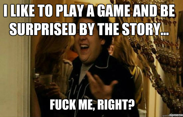 I like to play a game and be surprised by the story... FUCK ME, RIGHT?  fuck me right