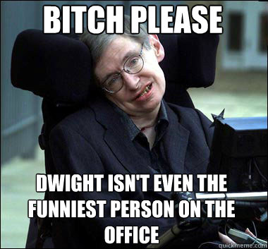 Bitch Please Dwight isn't even the funniest person on the office  Stephen Hawking