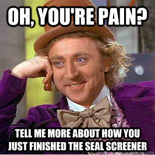 Oh, you're pain? Tell me more about how you just finished the SEAL screener  Creepy Wonka