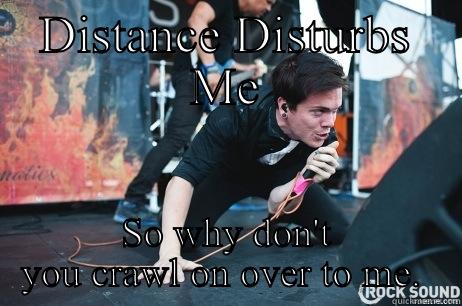 DISTANCE DISTURBS ME SO WHY DON'T YOU CRAWL ON OVER TO ME.  Misc