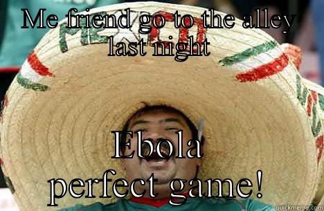 ME FRIEND GO TO THE ALLEY LAST NIGHT EBOLA PERFECT GAME! Merry mexican