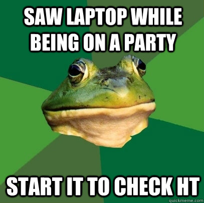 saw laptop while being on a party start it to check HT  Foul Bachelor Frog