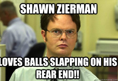 Shawn Zierman Loves balls slapping on his rear end!!  Schrute