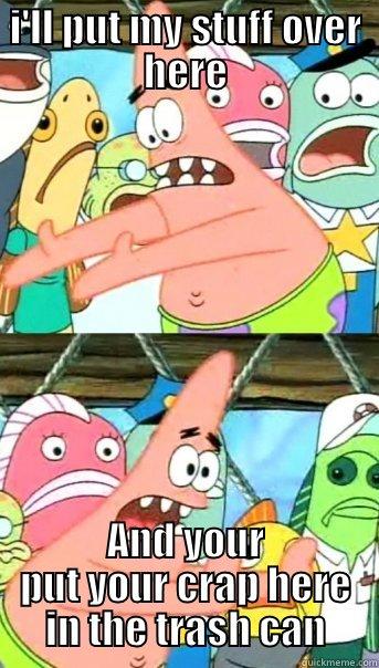 I'LL PUT MY STUFF OVER HERE AND YOUR PUT YOUR CRAP HERE IN THE TRASH CAN Push it somewhere else Patrick