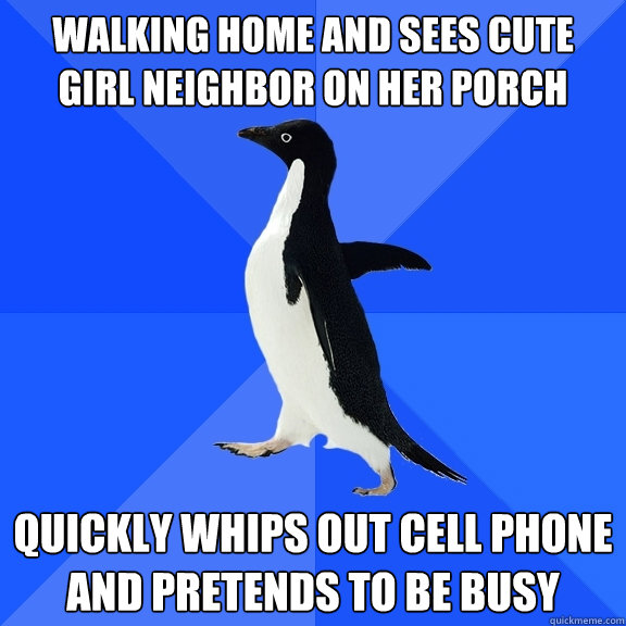 walking home and sees cute girl neighbor on her porch quickly whips out cell phone and pretends to be busy  Socially Awkward Penguin