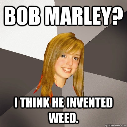 Bob Marley? I think he invented weed.  Musically Oblivious 8th Grader