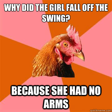 Why did the girl fall off the swing? because she had no arms - Why did the girl fall off the swing? because she had no arms  Anti-Joke Chicken