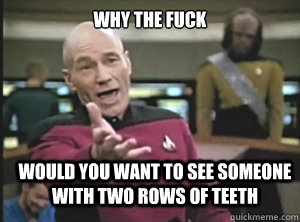 why the fuck would you want to see someone with two rows of teeth - why the fuck would you want to see someone with two rows of teeth  Annoyed Picard