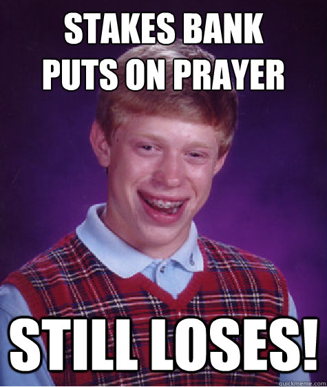 Stakes bank
puts on prayer Still loses!  Bad Luck Brian