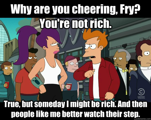 Why are you cheering, Fry? You're not rich. True, but someday I might be rich. And then people like me better watch their step. - Why are you cheering, Fry? You're not rich. True, but someday I might be rich. And then people like me better watch their step.  pro-nixon fry