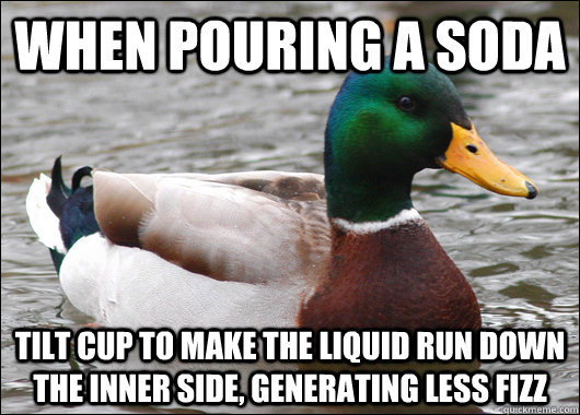 when pouring a soda tilt cup to make the liquid run down the inner side, generating less fizz  Actual Advice Mallard