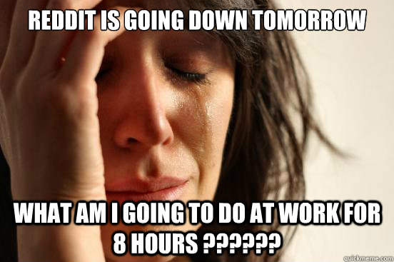 reddit is going down tomorrow What am i going to do at work for 8 hours ??????  First World Problems