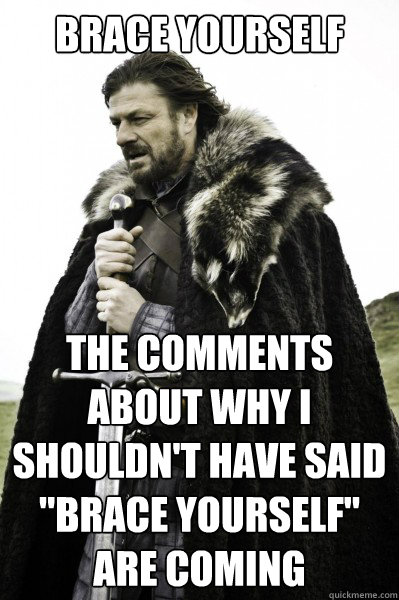 Brace yourself The comments about why I shouldn't have said 