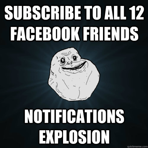 Subscribe to all 12 facebook friends Notifications explosion  Forever Alone